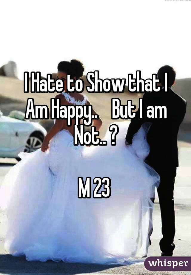 I Hate to Show that I Am Happy..    But I am Not.. 😢

M 23 