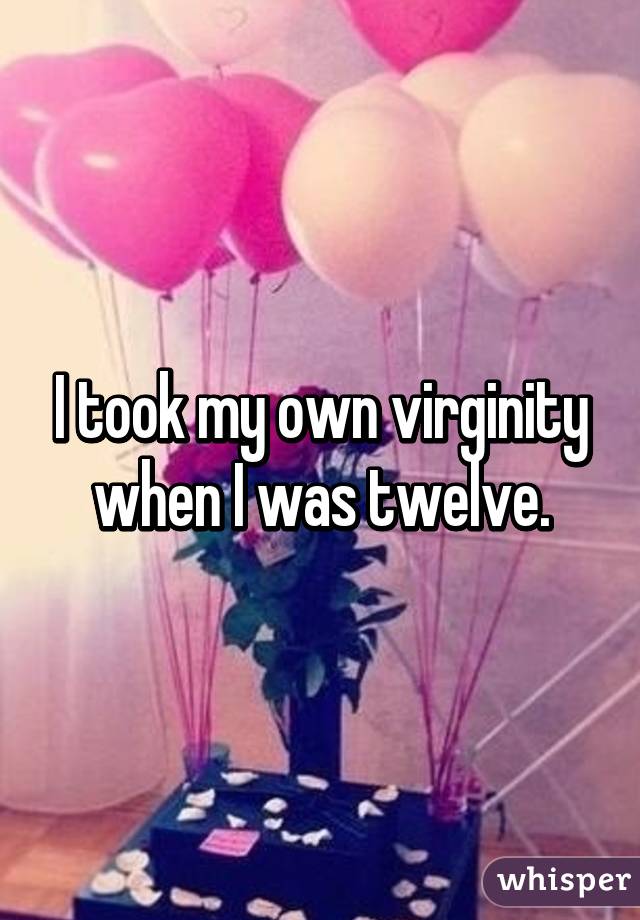 I took my own virginity when I was twelve.