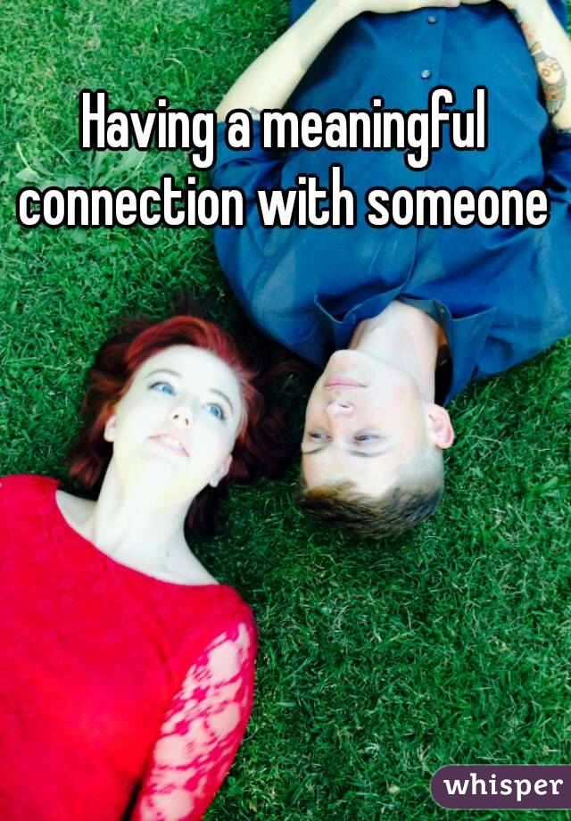 Having a meaningful connection with someone 
