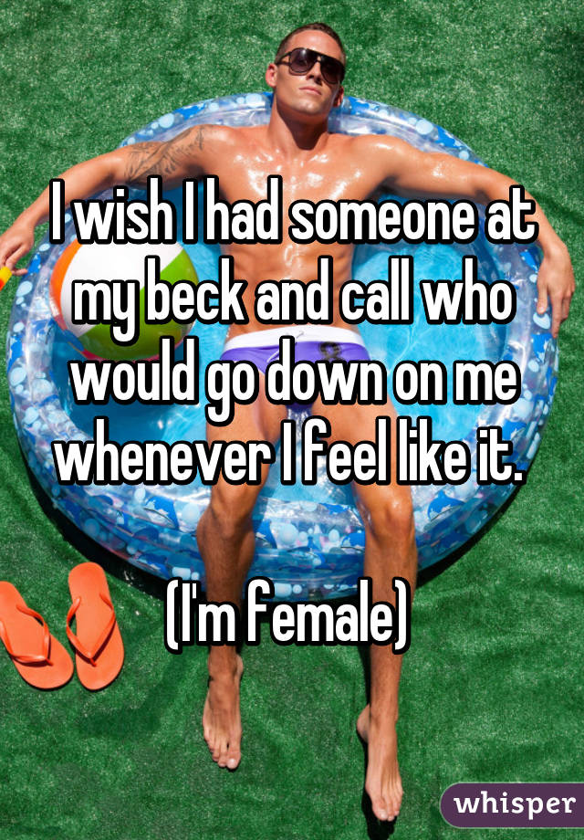 I wish I had someone at my beck and call who would go down on me whenever I feel like it. 

(I'm female) 