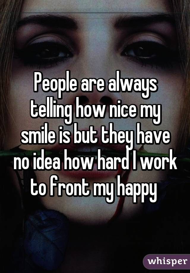 People are always telling how nice my smile is but they have no idea how hard I work to front my happy 