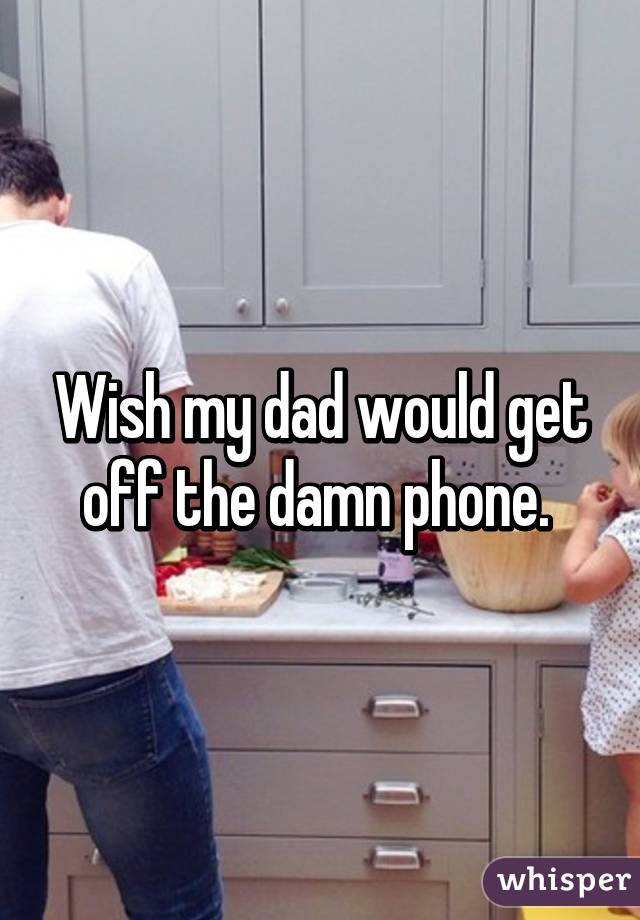 Wish my dad would get off the damn phone. 