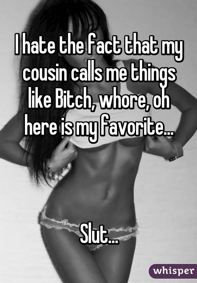 I hate the fact that my cousin calls me things like Bitch, whore, oh here is my favorite...



Slut...