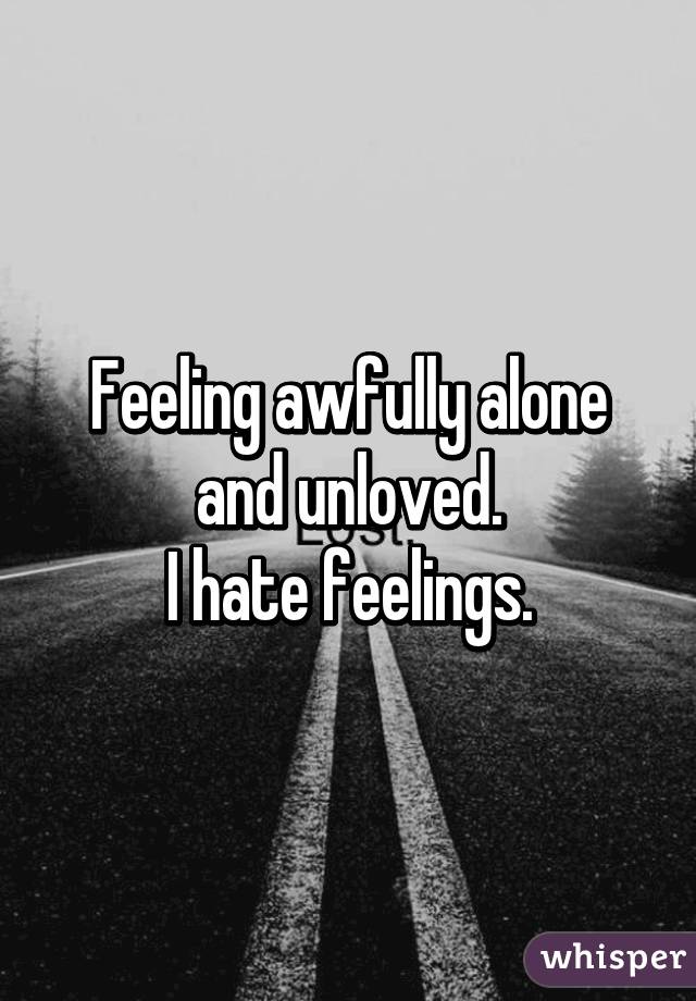 Feeling awfully alone and unloved.
I hate feelings.