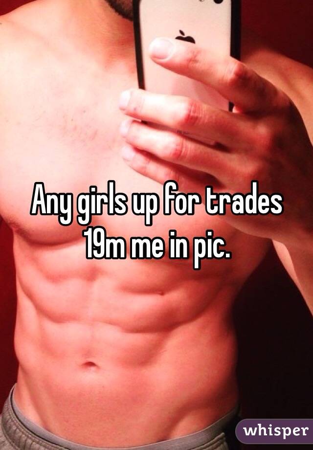 Any girls up for trades  19m me in pic.