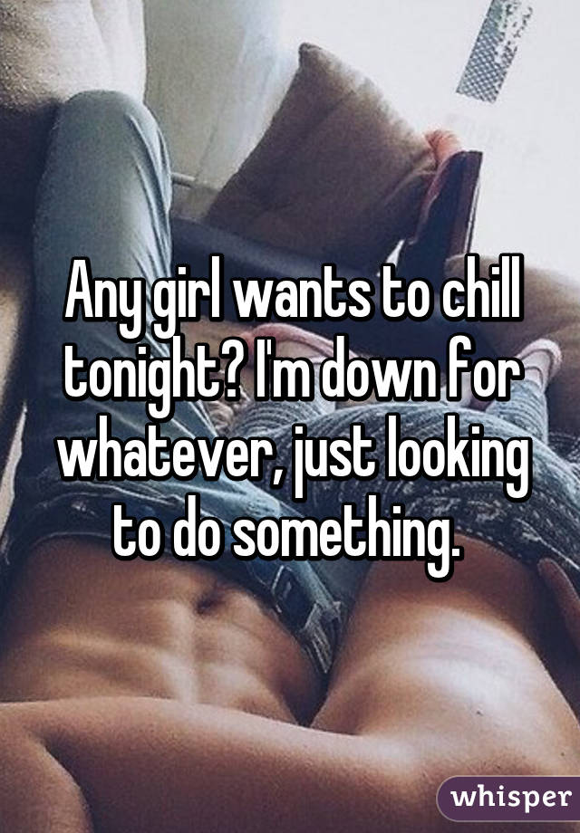 Any girl wants to chill tonight? I'm down for whatever, just looking to do something. 