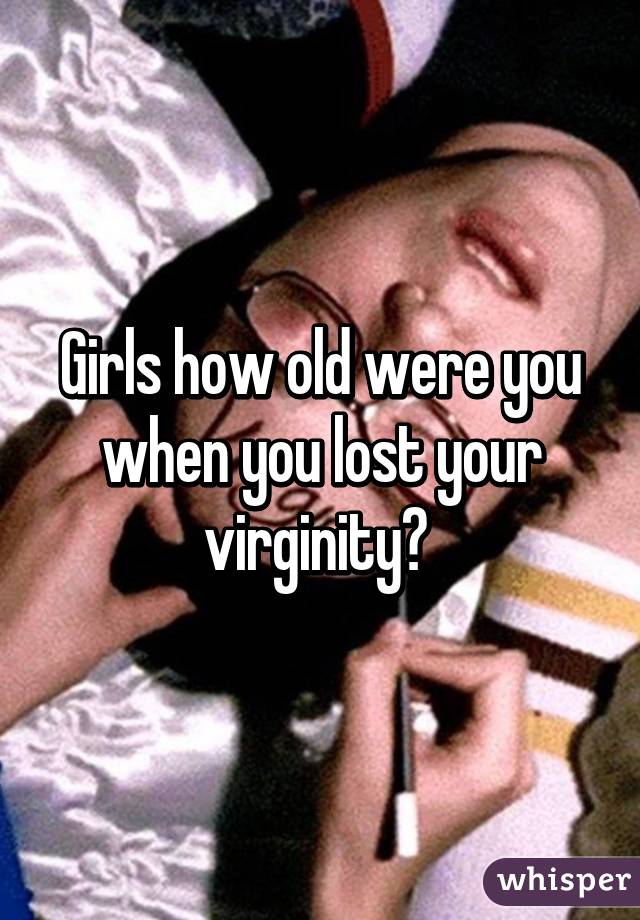 Girls how old were you when you lost your virginity? 