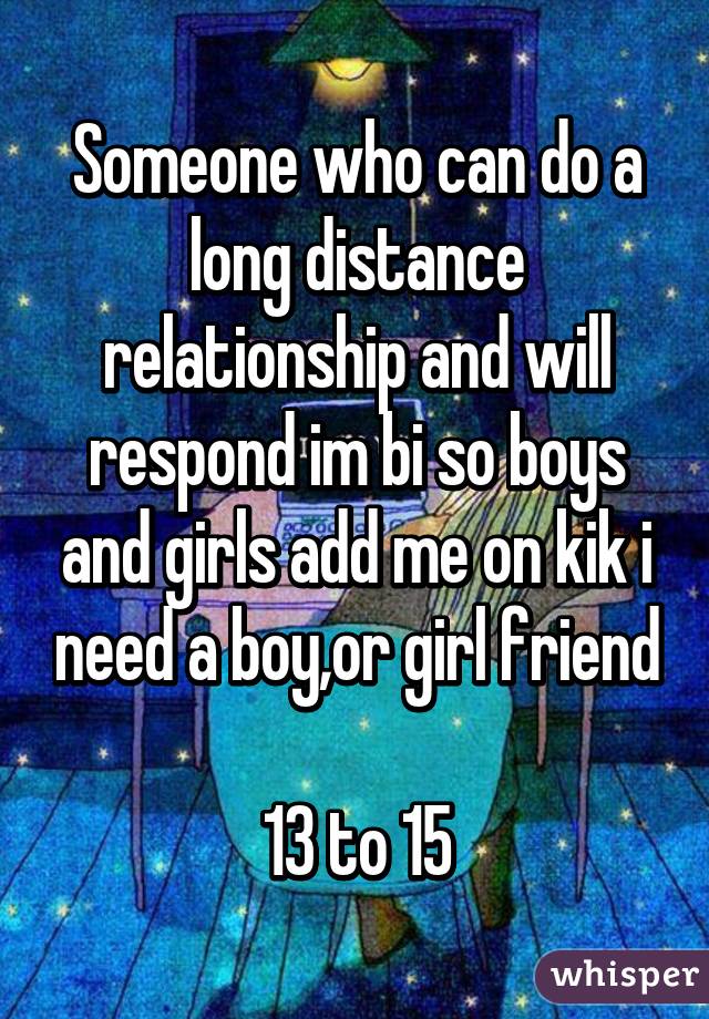 Someone who can do a long distance relationship and will respond im bi so boys and girls add me on kik i need a boy,or girl friend 
13 to 15