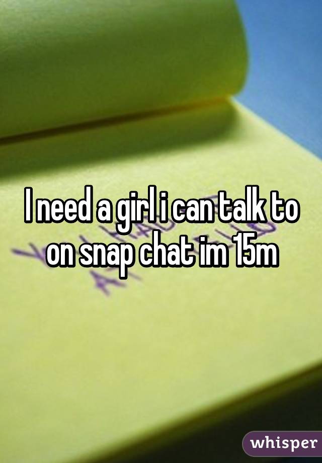 I need a girl i can talk to on snap chat im 15m