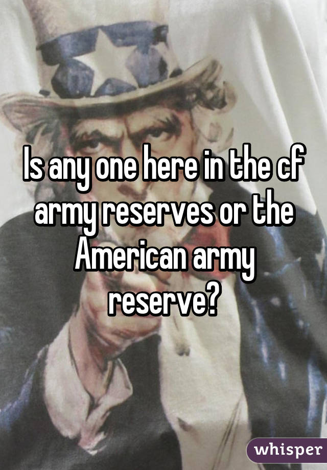 Is any one here in the cf army reserves or the American army reserve?