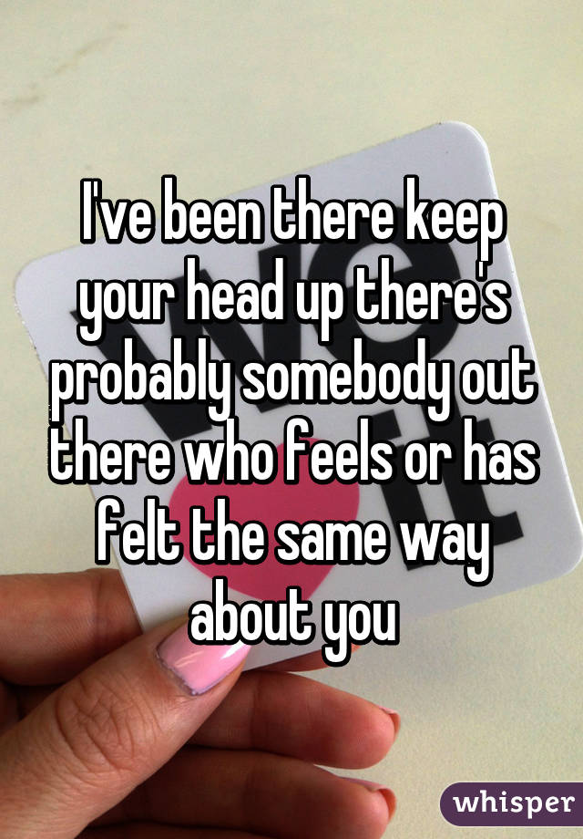 I've been there keep your head up there's probably somebody out there who feels or has felt the same way about you