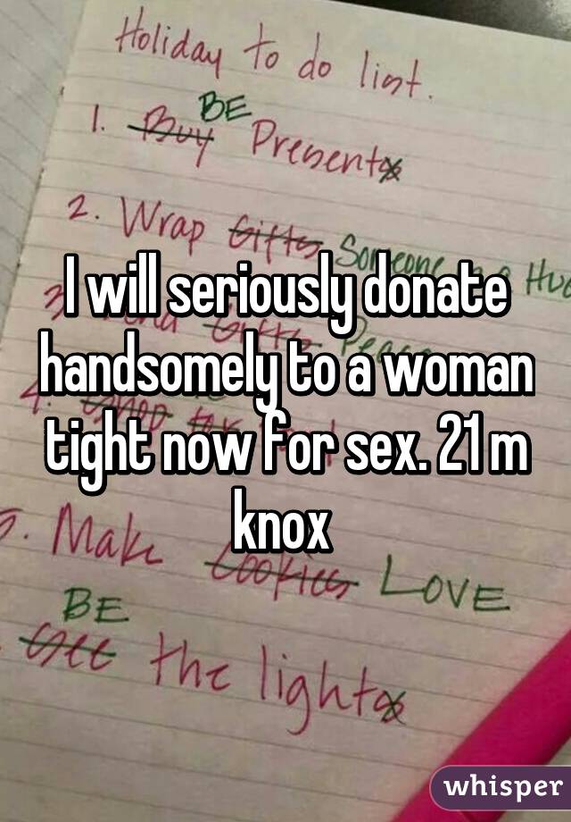 I will seriously donate handsomely to a woman tight now for sex. 21 m knox 