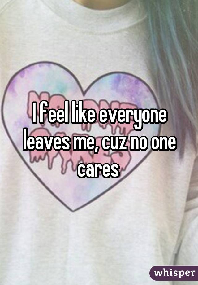 I feel like everyone leaves me, cuz no one cares 