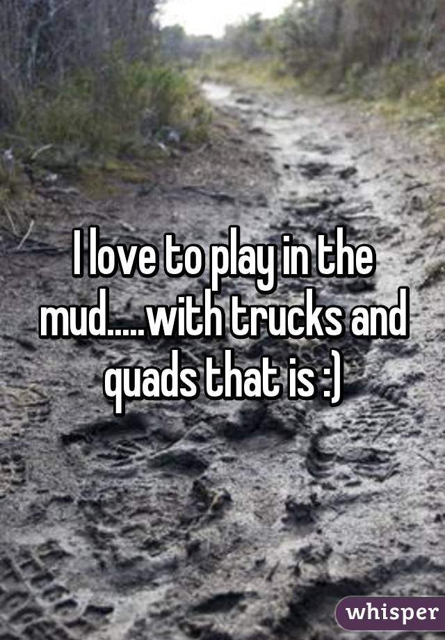 I love to play in the mud.....with trucks and quads that is :)