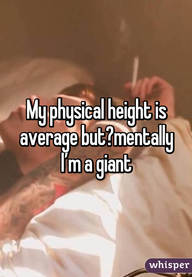 My physical height is average but mentally I’m a giant