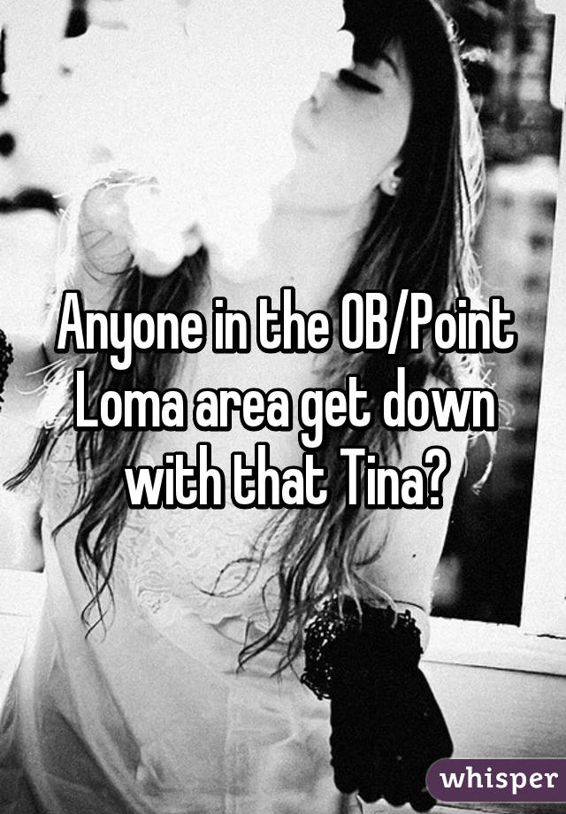 Anyone in the OB/Point Loma area get down with that Tina?