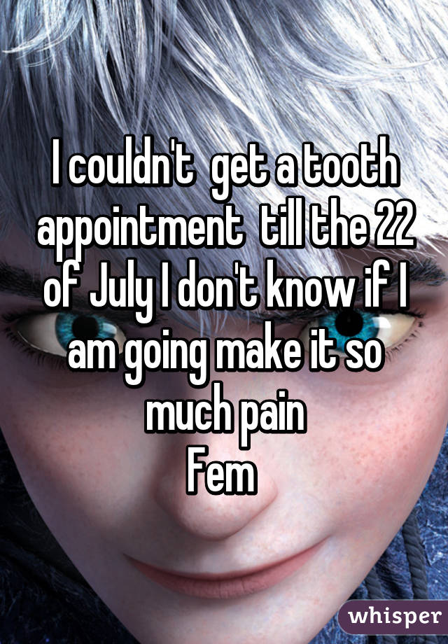 I couldn't  get a tooth appointment  till the 22 of July I don't know if I am going make it so much pain
Fem 