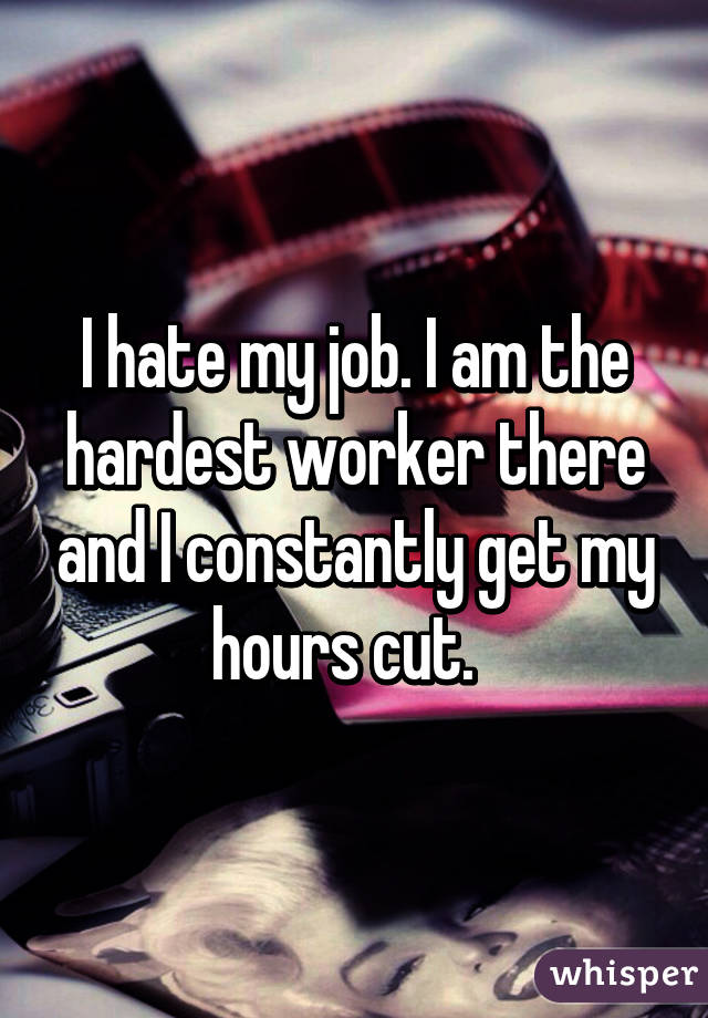 I hate my job. I am the hardest worker there and I constantly get my hours cut.  