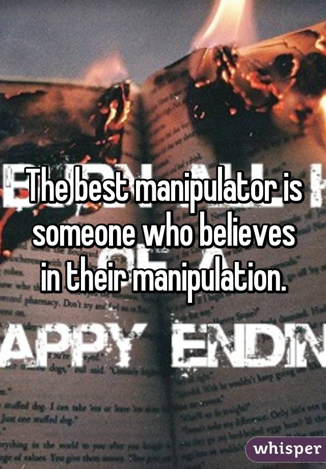 The best manipulator is someone who believes in their manipulation.