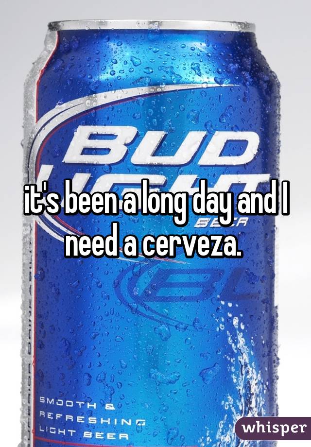 it's been a long day and I need a cerveza. 