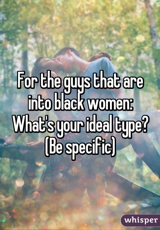 For the guys that are into black women: What's your ideal type? (Be specific)