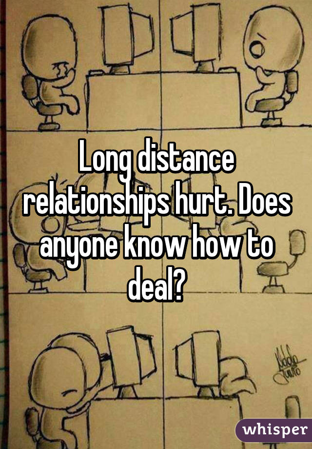 Long distance relationships hurt. Does anyone know how to deal?