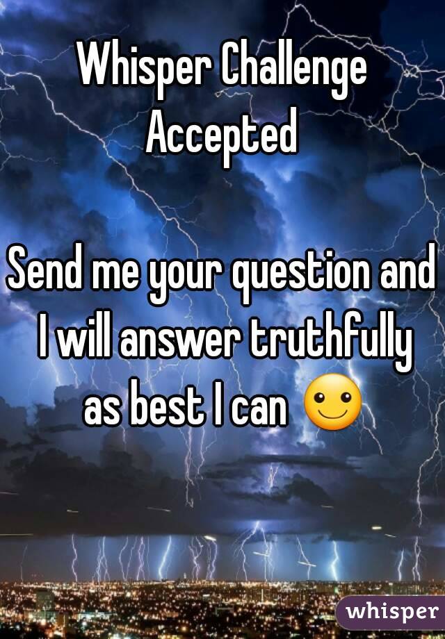 Whisper Challenge
Accepted

Send me your question and I will answer truthfully as best I can ☺