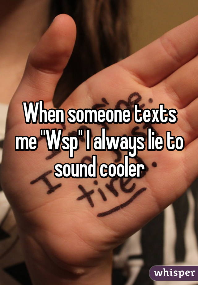 When someone texts me "Wsp" I always lie to sound cooler