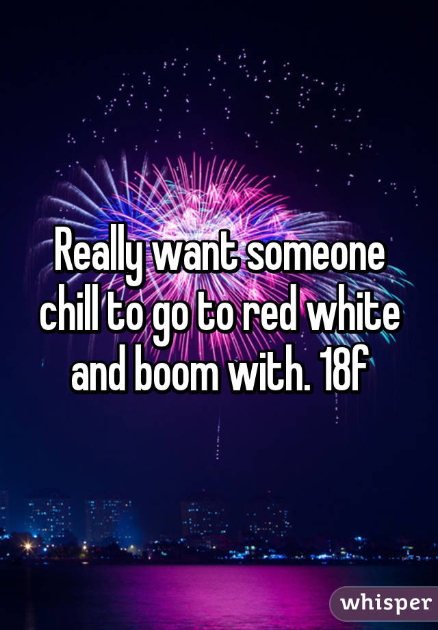 Really want someone chill to go to red white and boom with. 18f