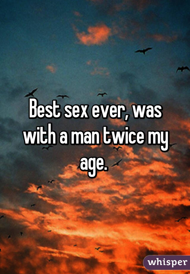 Best sex ever, was with a man twice my age. 