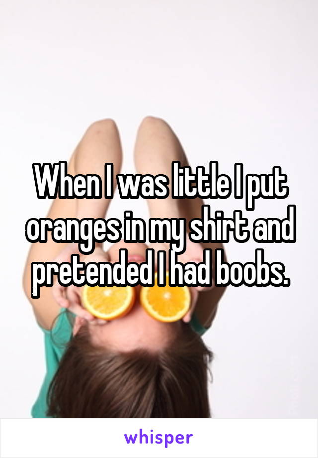 When I was little I put oranges in my shirt and pretended I had boobs.