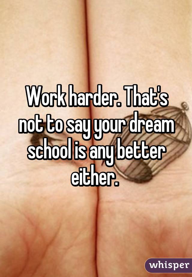 Work harder. That's not to say your dream school is any better either. 