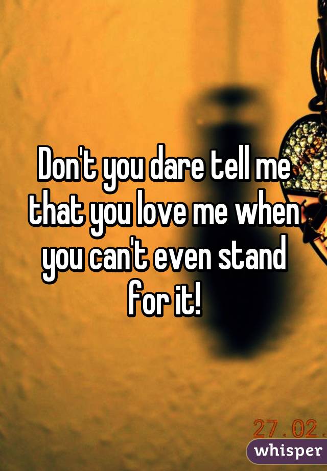 Don't you dare tell me that you love me when you can't even stand for it!