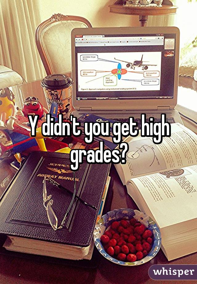 Y didn't you get high grades?