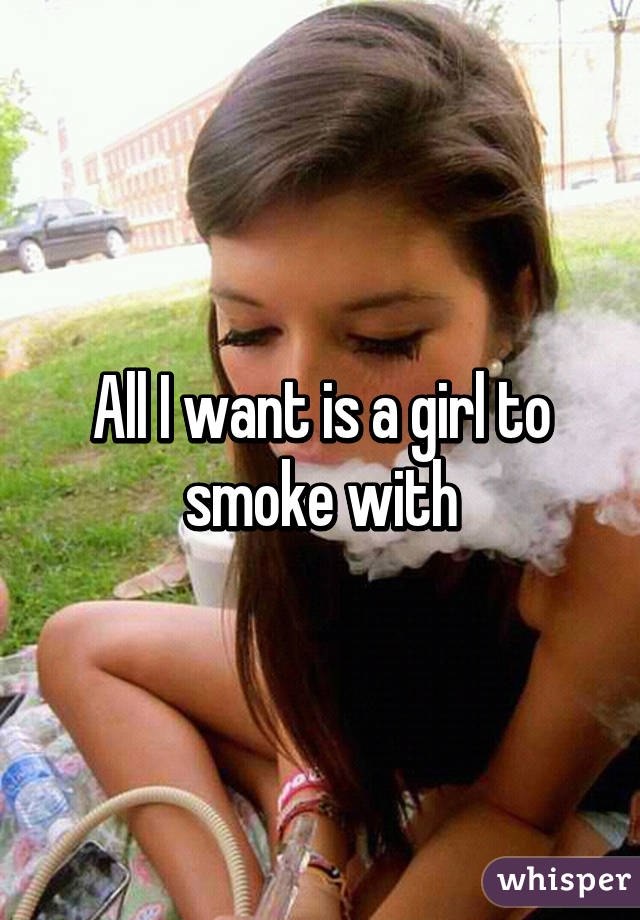 All I want is a girl to smoke with