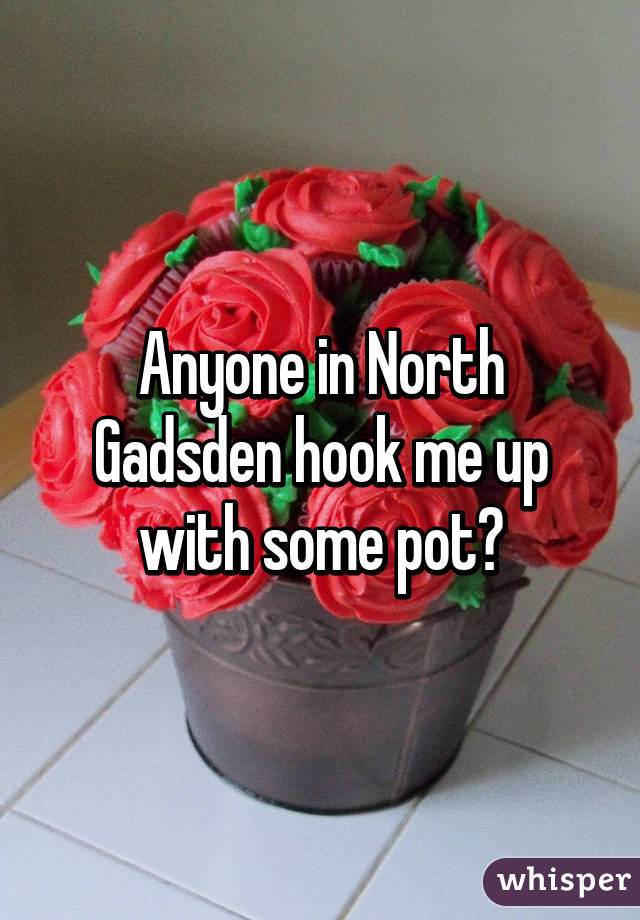 Anyone in North Gadsden hook me up with some pot?