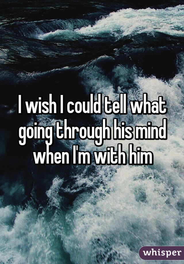 I wish I could tell what going through his mind when I'm with him