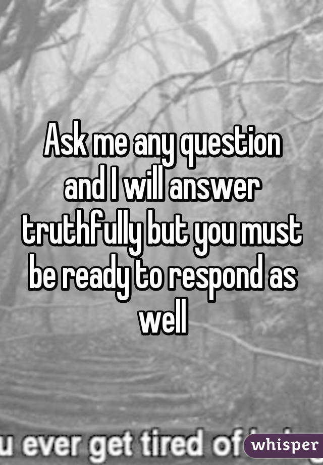 Ask me any question and I will answer truthfully but you must be ready to respond as well