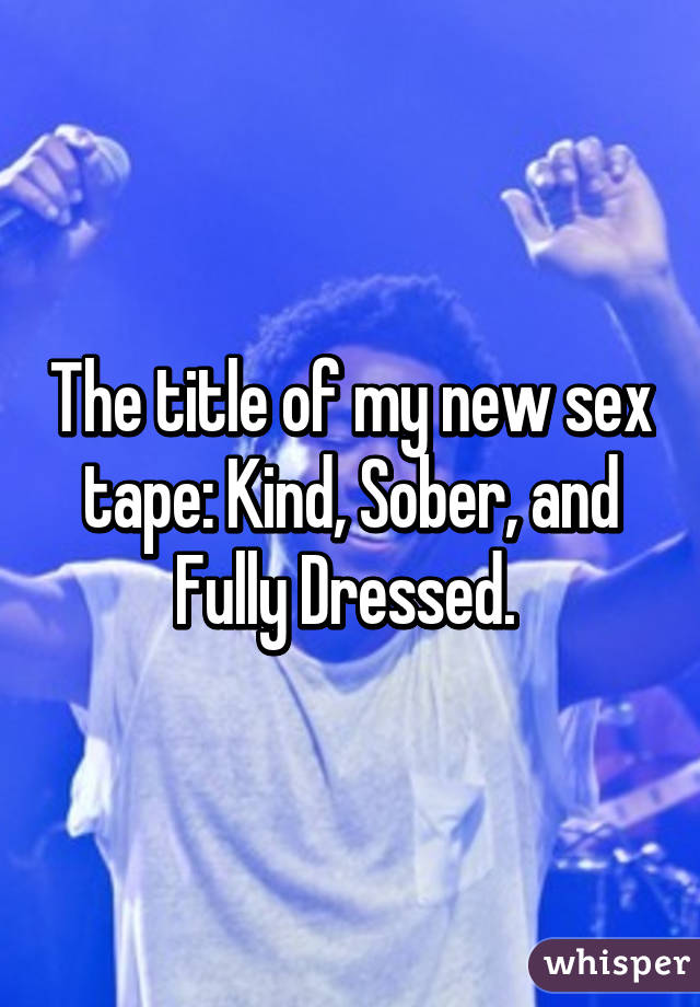 The title of my new sex tape: Kind, Sober, and Fully Dressed. 