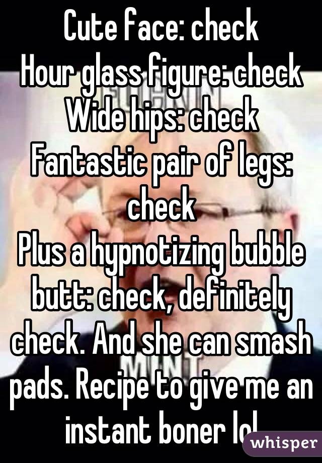 Cute face: check
Hour glass figure: check
Wide hips: check 
Fantastic pair of legs: check 
Plus a hypnotizing bubble butt: check, definitely check. And she can smash pads. Recipe to give me an instant boner lol