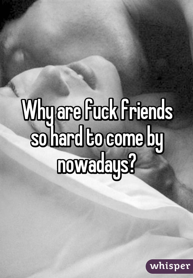 Why are fuck friends so hard to come by nowadays?