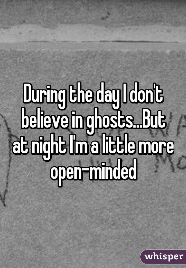 During the day I don't believe in ghosts...But at night I'm a little more open-minded