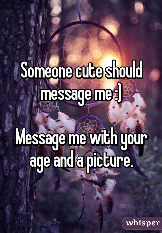 Someone cute should message me :)

Message me with your age and a picture.