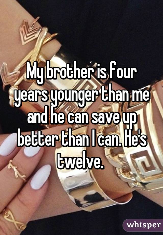 My brother is four years younger than me and he can save up better than I can. He's twelve. 