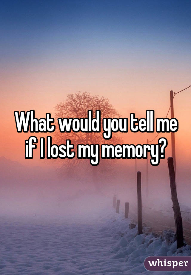 What would you tell me if I lost my memory?