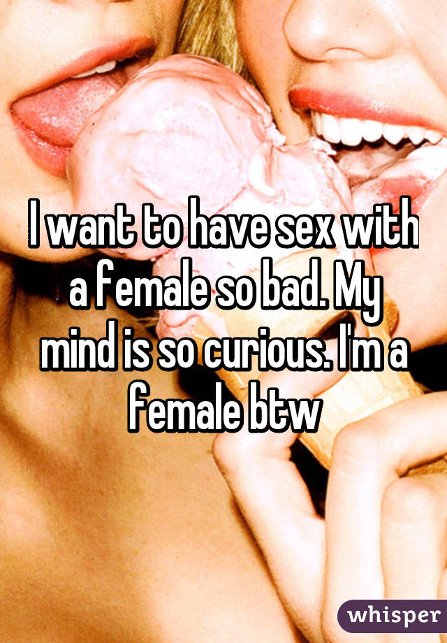 I want to have sex with a female so bad. My mind is so curious. I'm a female btw