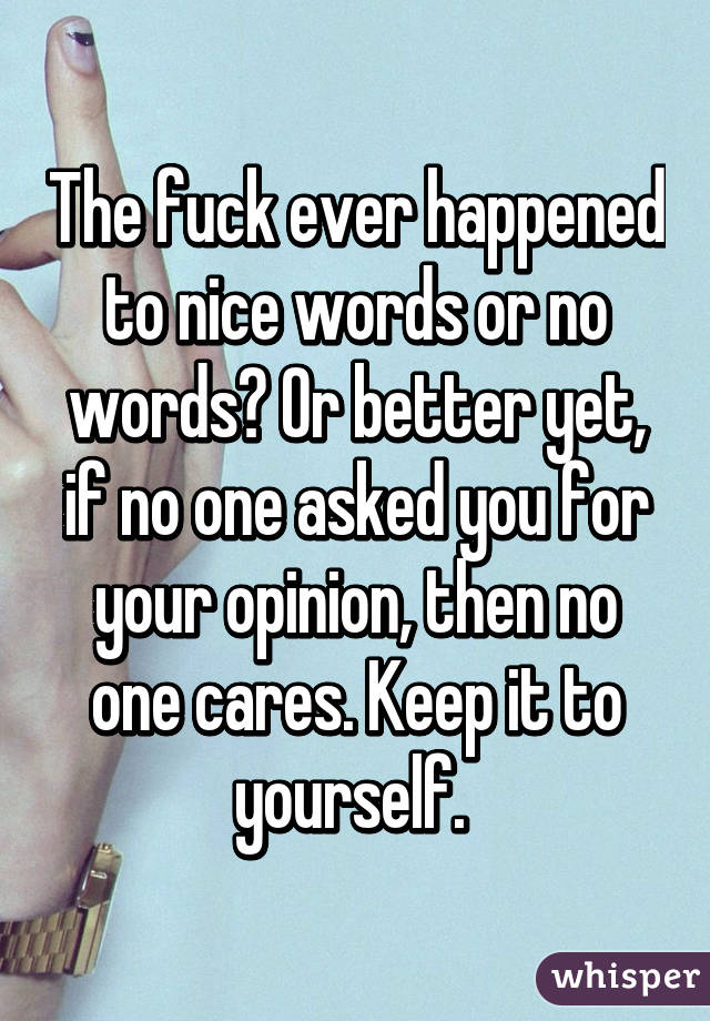 The fuck ever happened to nice words or no words? Or better yet, if no one asked you for your opinion, then no one cares. Keep it to yourself. 