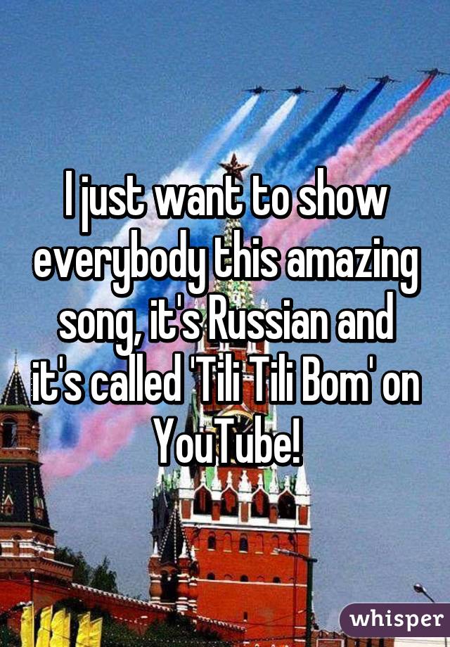 I just want to show everybody this amazing song, it's Russian and it's called 'Tili Tili Bom' on YouTube!