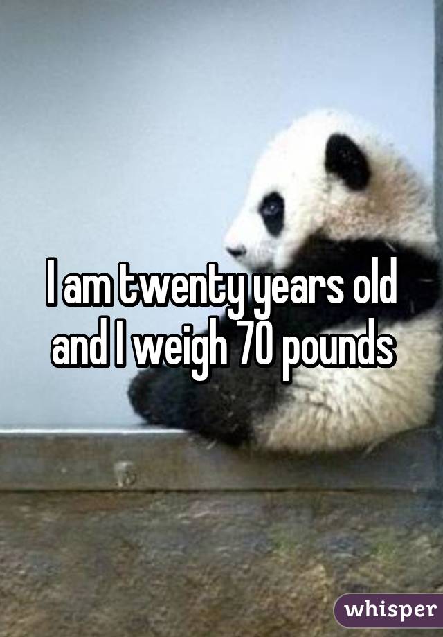 I am twenty years old and I weigh 70 pounds