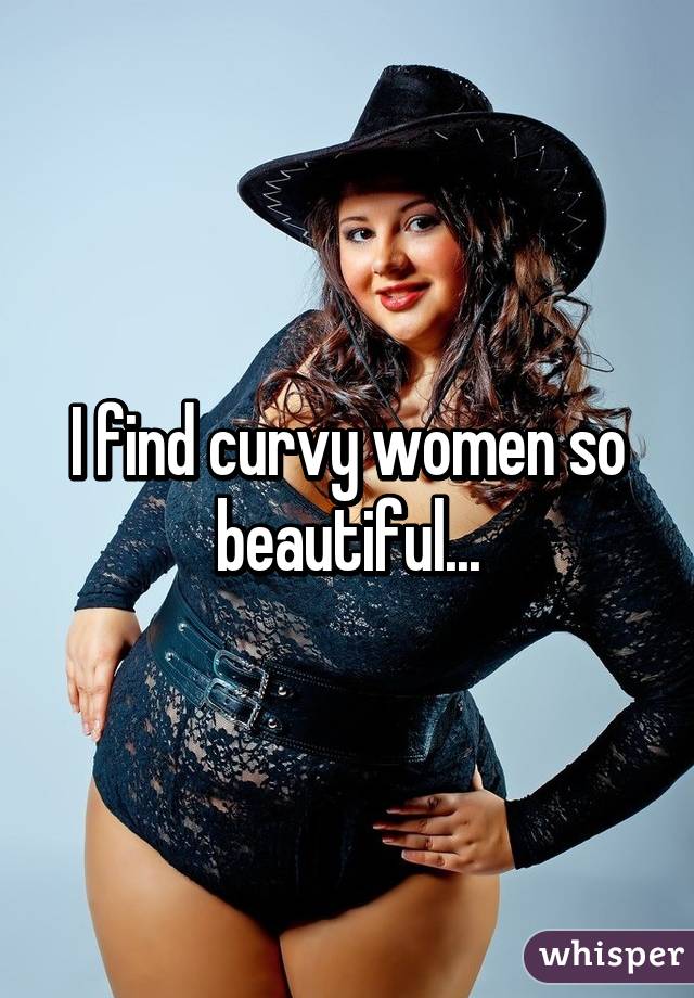 I find curvy women so beautiful...